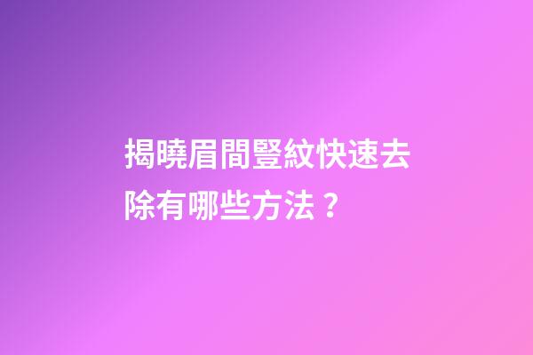 揭曉眉間豎紋快速去除有哪些方法？